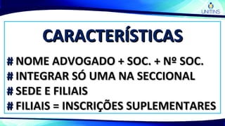 CARACTERÍSTICASCARACTERÍSTICAS
## NOME ADVOGADO + SOC. + Nº SOC.NOME ADVOGADO + SOC. + Nº SOC.
## INTEGRAR SÓ UMA NA SECCIONALINTEGRAR SÓ UMA NA SECCIONAL
## SEDE E FILIAISSEDE E FILIAIS
## FILIAIS = INSCRIÇÕES SUPLEMENTARESFILIAIS = INSCRIÇÕES SUPLEMENTARES
 