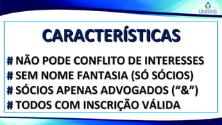 CARACTERÍSTICASCARACTERÍSTICAS
## NÃO PODE CONFLITO DE INTERESSESNÃO PODE CONFLITO DE INTERESSES
## SEM NOME FANTASIA (SÓ SÓCIOS)SEM NOME FANTASIA (SÓ SÓCIOS)
## SÓCIOS APENAS ADVOGADOS (“&”)SÓCIOS APENAS ADVOGADOS (“&”)
## TODOS COM INSCRIÇÃO VÁLIDATODOS COM INSCRIÇÃO VÁLIDA
 