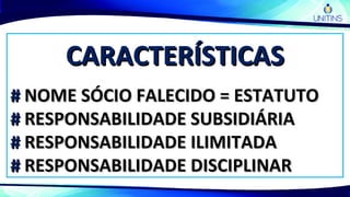 CARACTERÍSTICASCARACTERÍSTICAS
## NOME SÓCIO FALECIDO = ESTATUTONOME SÓCIO FALECIDO = ESTATUTO
## RESPONSABILIDADE SUBSIDIÁRIARESPONSABILIDADE SUBSIDIÁRIA
## RESPONSABILIDADE ILIMITADARESPONSABILIDADE ILIMITADA
## RESPONSABILIDADE DISCIPLINARRESPONSABILIDADE DISCIPLINAR
 