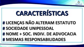 CARACTERÍSTICASCARACTERÍSTICAS
## LICENÇAS NÃO ALTERAM ESTATUTOLICENÇAS NÃO ALTERAM ESTATUTO
## SOCIEDADE UNIPESSOALSOCIEDADE UNIPESSOAL
## NOME + SOC. INDIV. DE ADVOCACIANOME + SOC. INDIV. DE ADVOCACIA
## MESMAS RESPONSABILIDADESMESMAS RESPONSABILIDADES
 