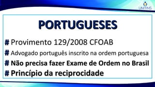 PORTUGUESESPORTUGUESES
## Provimento 129/2008 CFOAB
## Advogado português inscrito na ordem portuguesa
## Não precisa fazer Exame de Ordem no BrasilNão precisa fazer Exame de Ordem no Brasil
## Princípio da reciprocidadePrincípio da reciprocidade
 
