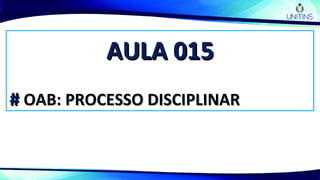 AULA 015AULA 015
## OAB: PROCESSO DISCIPLINAROAB: PROCESSO DISCIPLINAR
 