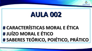 AULA 002AULA 002
## CARACTERÍSTICAS MORAL E ÉTICACARACTERÍSTICAS MORAL E ÉTICA
## JUÍZO MORAL E ÉTICOJUÍZO MORAL E ÉTICO
## SABERES TEÓRICO, POIÉTICO, PRÁTICOSABERES TEÓRICO, POIÉTICO, PRÁTICO
 