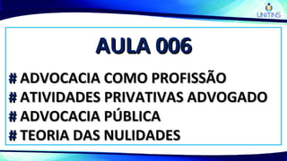 AULA 006AULA 006
## ADVOCACIA COMO PROFISSÃOADVOCACIA COMO PROFISSÃO
## ATIVIDADES PRIVATIVAS ADVOGADOATIVIDADES PRIVATIVAS ADVOGADO
## ADVOCACIA PÚBLICAADVOCACIA PÚBLICA
## TEORIA DAS NULIDADESTEORIA DAS NULIDADES
 