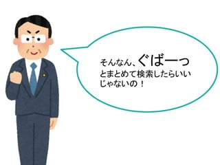 そんなん、ぐばーっ
とまとめて検索したらいい
じゃないの！
 
