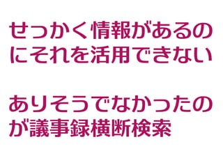 せっかく情報があるの
にそれを活用できない
ありそうでなかったの
が議事録横断検索
 