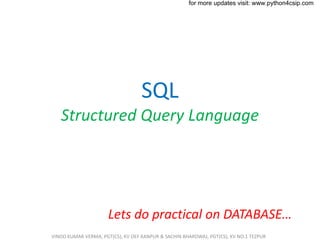 SQL
Structured Query Language
Lets do practical on DATABASE…
VINOD KUMAR VERMA, PGT(CS), KV OEF KANPUR & SACHIN BHARDWAJ, PGT(CS), KV NO.1 TEZPUR
for more updates visit: www.python4csip.com
 