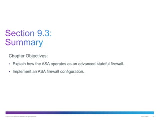 © 2013 Cisco and/or its affiliates. All rights reserved. Cisco Public 78
Chapter Objectives:
• Explain how the ASA operates as an advanced stateful firewall.
• Implement an ASA firewall configuration.
 