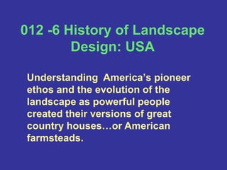 012 -6 History of Landscape Design: USAUnderstanding  America’s pioneer ethos and the evolution of the landscape as powerful people created their versions of great country houses…or American farmsteads.