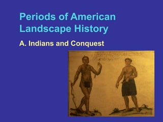 Periods of American Landscape HistoryA. Indians and Conquest