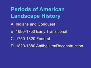 Periods of American Landscape HistoryA. Indians and ConquestB. 1680-1750 Early TransitionalC. 1750-1820 FederalD. 1820-1880 Antibellum/Reconstruction