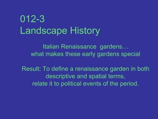 012-3Landscape HistoryItalian Renaissance  gardens…what makes these early gardens special                                                             Result: To define a renaissance garden in both descriptive and spatial terms, relate it to political events of the period.