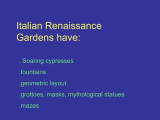 Italian Renaissance Gardens have:. Soaring cypresses.fountains.geometric layout.grottoes, masks, mythological statues.mazes