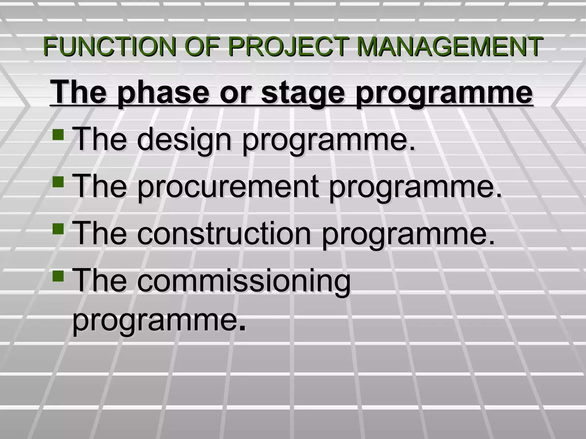 FUNCTION OF PROJECT MANAGEMENTFUNCTION OF PROJECT MANAGEMENT
The phase or stage programmeThe phase or stage programme
 The design programme.The design programme.
 The procurement programme.The procurement programme.
 The construction programme.The construction programme.
 The commissioningThe commissioning
programmeprogramme..
 