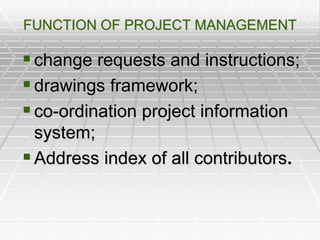 FUNCTION OF PROJECT MANAGEMENT
change requests and instructions;
drawings framework;
co-ordination project information
system;
Address index of all contributors.
 