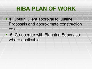 RIBA PLAN OF WORK
 4 Obtain Client approval to Outline
Proposals and approximate construction
cost.
 5 Co-operate with Planning Supervisor
where applicable.
 