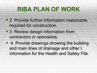 RIBA PLAN OF WORK
 2 Provide further information reasonable
required for construction.
 3 Review design information from
contractors or specialists.
 4 Provide drawings showing the building
and main lines of drainage and other I
information for the Health and Safety File.
 