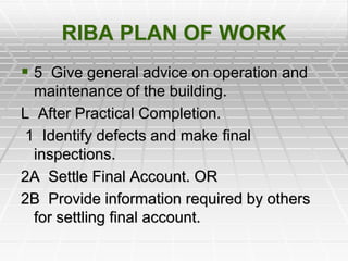 RIBA PLAN OF WORK
 5 Give general advice on operation and
maintenance of the building.
L After Practical Completion.
1 Identify defects and make final
inspections.
2A Settle Final Account. OR
2B Provide information required by others
for settling final account.
 