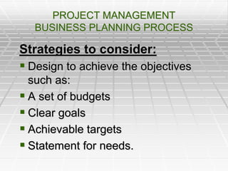 PROJECT MANAGEMENT
BUSINESS PLANNING PROCESS
Strategies to consider:
 Design to achieve the objectives
such as:
 A set of budgets
 Clear goals
 Achievable targets
 Statement for needs.
 