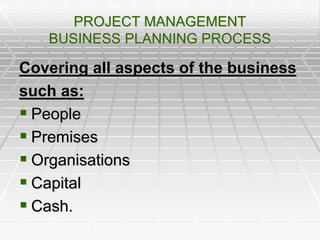 PROJECT MANAGEMENT
BUSINESS PLANNING PROCESS
Covering all aspects of the business
such as:
 People
 Premises
 Organisations
 Capital
 Cash.
 