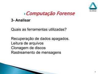 Computação Forense
6
3- Analisar
Quais as ferramentas utilizadas?
Recuperação de dados apagados.
Leitura de arquivos
Clonagem de discos
Rastreamento de mensagens
 