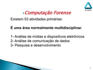 Computação Forense
8
Existem 03 atividades primárias:
É uma área normalmente multidisciplinar.
1- Análise de mídias e dispositivos eletrônicos
2- Análise de comunicação de dados
3- Pesquisa e desenvolvimento
 