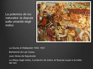 La polemica de los
naturales: la disputa
sulla umanità degli
indios
La Giunta di Walladolid 1550; 1551
Bartolomé de Las Casas
Juan Gines de Sepulveda
La difesa degli indios, il protector de indios, le Nuevas Leyes e la tratta
dei neri
 