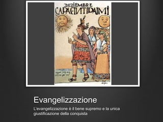 Evangelizzazione
L’evangelizzazione è il bene supremo e la unica
giustificazione della conquista
 