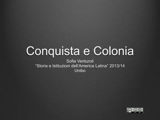 Conquista e Colonia
Sofia Venturoli
“Storia e Istituzioni dell’America Latina” 2013/14
Unibo
 