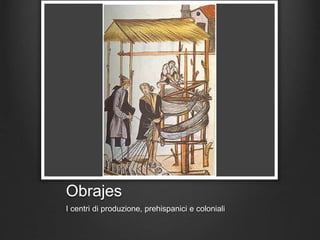 Obrajes
I centri di produzione, prehispanici e coloniali
 