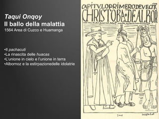 Taqui Onqoy
Il ballo della malattia
1564 Area di Cuzco e Huamanga
•Il pachacuti
•La rinascita delle huacas
•L’unione in cielo e l’unione in terra
•Albornoz e la estirpazionedelle idolatrie
 