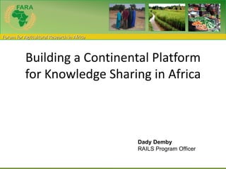 Forum for Agricultural Research in Africa



           Building a Continental Platform
           for Knowledge Sharing in Africa



                                            Dady Demby
                                            RAILS Program Officer
 