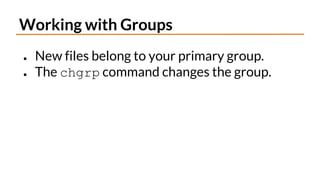 Working with Groups
● New files belong to your primary group.
● The chgrp command changes the group.
 