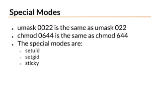 Special Modes
● umask 0022 is the same as umask 022
● chmod 0644 is the same as chmod 644
● The special modes are:
○ setuid
○ setgid
○ sticky
 