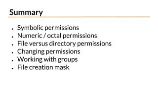 Summary
● Symbolic permissions
● Numeric / octal permissions
● File versus directory permissions
● Changing permissions
● Working with groups
● File creation mask
 
