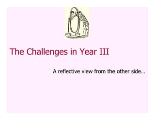 The Challenges in Year III

           A reflective view from the other side…
 
