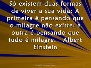 Só existem duas formas de viver a sua vida: A primeira é pensando que o milagre não existe; a outra é pensando que tudo é milagre. Albert Einstein 