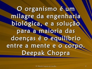 O organismo é um milagre da engenharia biológica, e a solução para a maioria das doenças é o equilíbrio entre a mente e o corpo. Deepak Chopra 