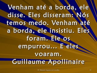 Venham até a borda, ele disse. Eles disseram: Nós temos medo. Venham até a borda, ele insistiu. Eles foram. Ele os empurrou... E eles voaram. Guillaume Apollinaire 