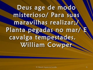 Deus age de modo misterioso/ Para suas maravilhas realizar;/ Planta pegadas no mar/ E cavalga tempestades. William Cowper 