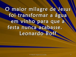 O maior milagre de Jesus foi transformar a água em vinho para que a festa nunca acabasse. Leonardo Boff 