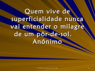Quem vive de superficialidade nunca vai entender o milagre de um pôr-de-sol. Anônimo 