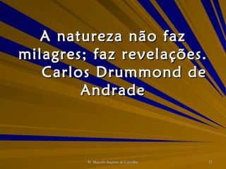 A natureza não faz milagres; faz revelações. Carlos Drummond de Andrade 