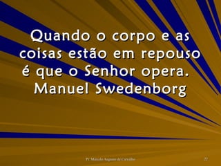 Quando o corpo e as coisas estão em repouso é que o Senhor opera. Manuel Swedenborg 