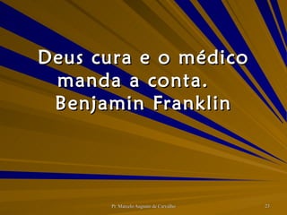 Deus cura e o médico manda a conta. Benjamin Franklin 