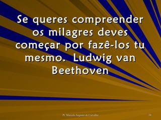 Se queres compreender os milagres deves começar por fazê-los tu mesmo. Ludwig van Beethoven 