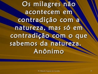 Os milagres não acontecem em contradição com a natureza, mas só em contradição com o que sabemos da natureza. Anônimo 