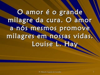 O amor é o grande milagre da cura. O amor a nós mesmos promove milagres em nossas vidas. Louise L. Hay 