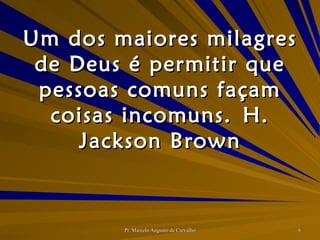 Um dos maiores milagres de Deus é permitir que pessoas comuns façam coisas incomuns. H. Jackson Brown 