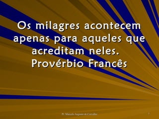 Os milagres acontecem apenas para aqueles que acreditam neles. Provérbio Francês 